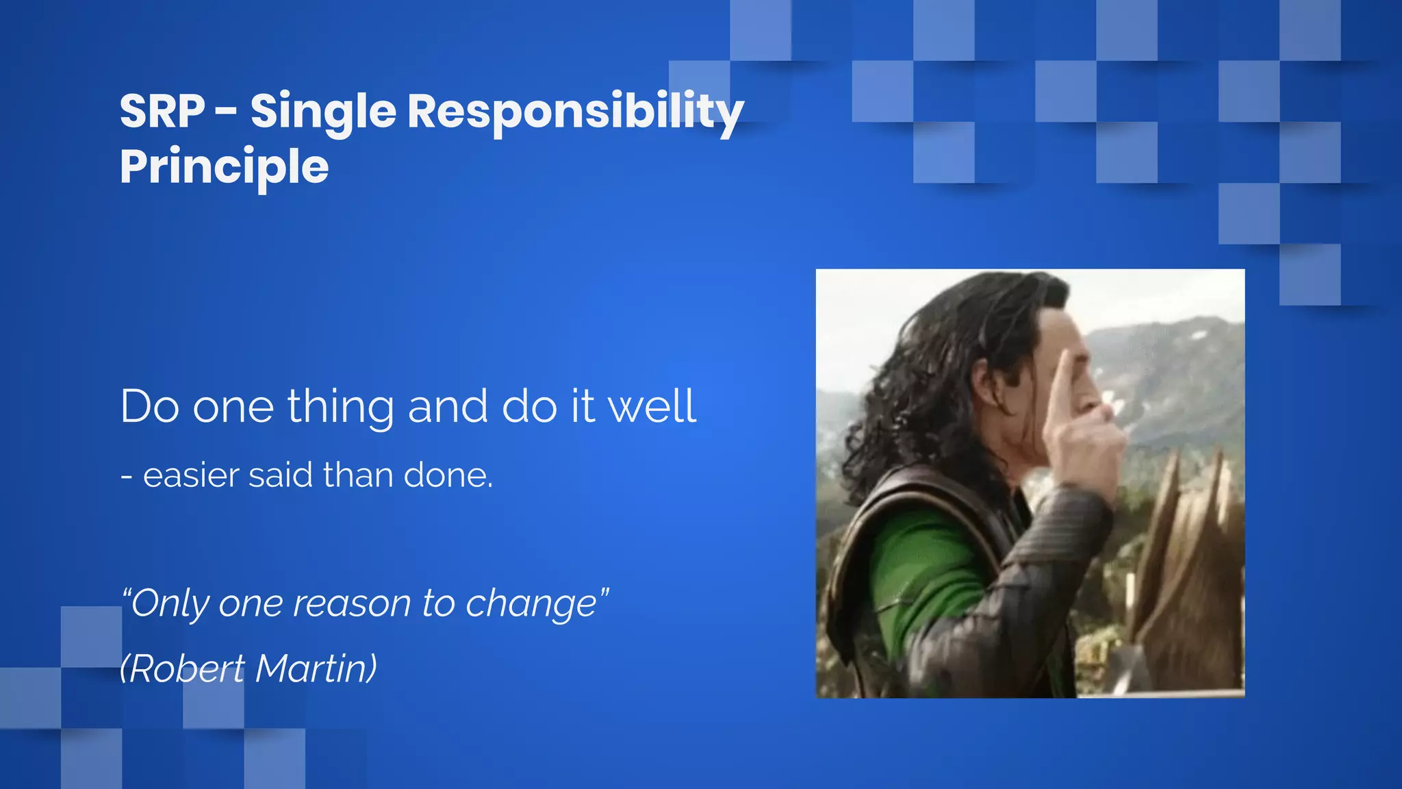 SRP - Single Responsibility
Principle
Do one thing and do it well
- easier said than done.
“Only one reason to change”
(Robert Martin)
 
