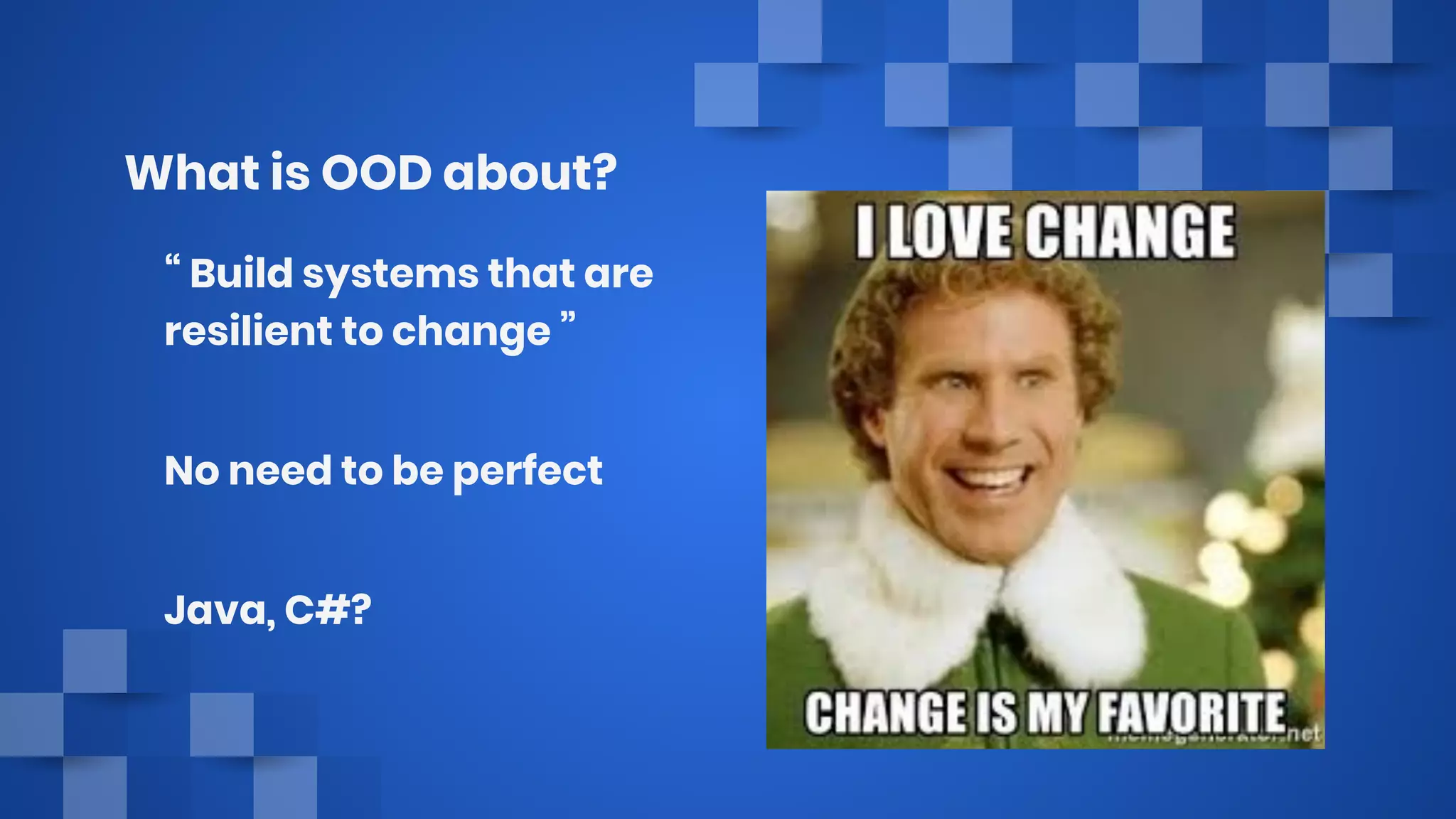 What is OOD about?
“ Build systems that are
resilient to change ”
No need to be perfect
Java, C#?
 