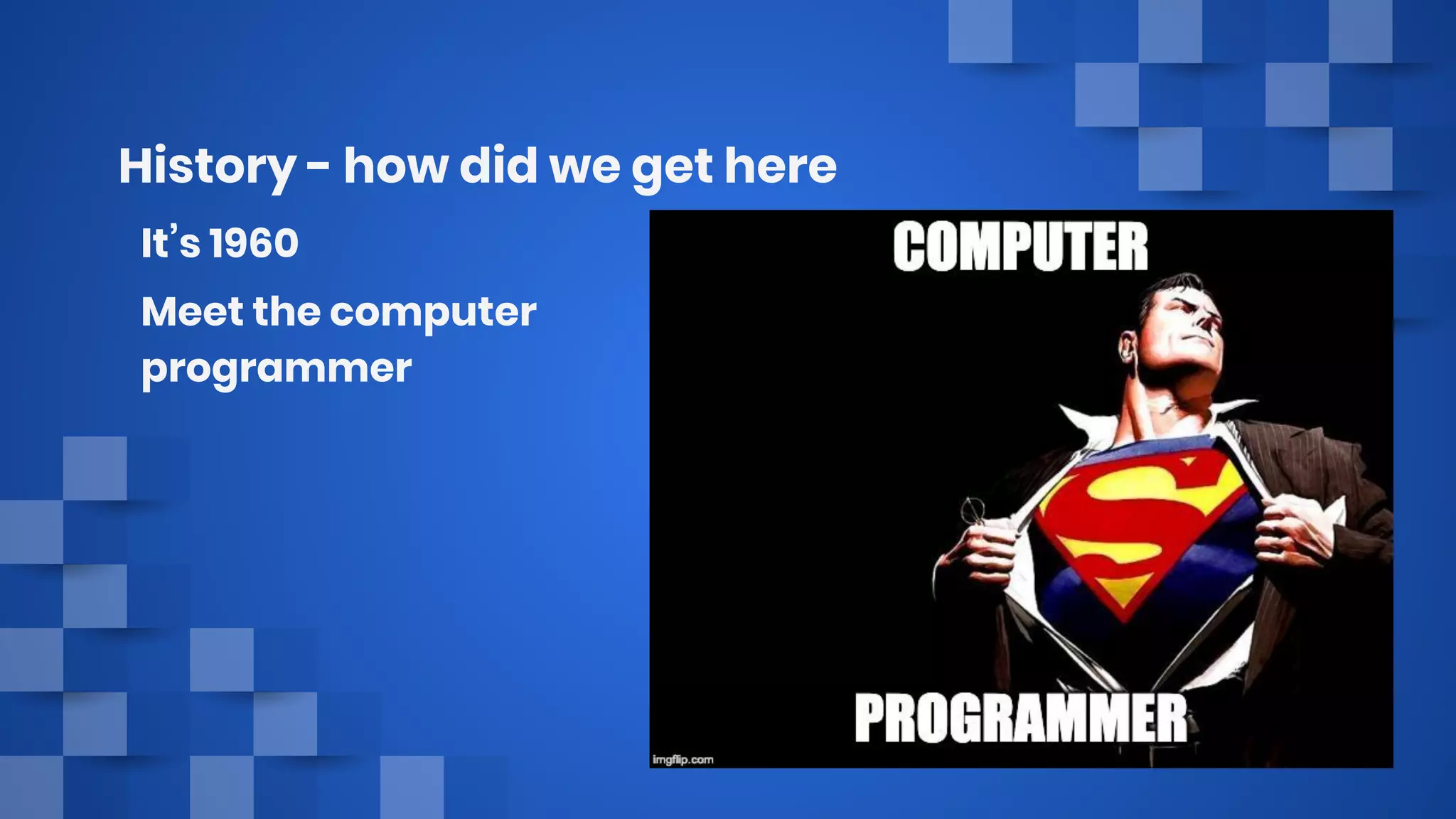 History - how did we get here
It’s 1960
Meet the computer
programmer
 