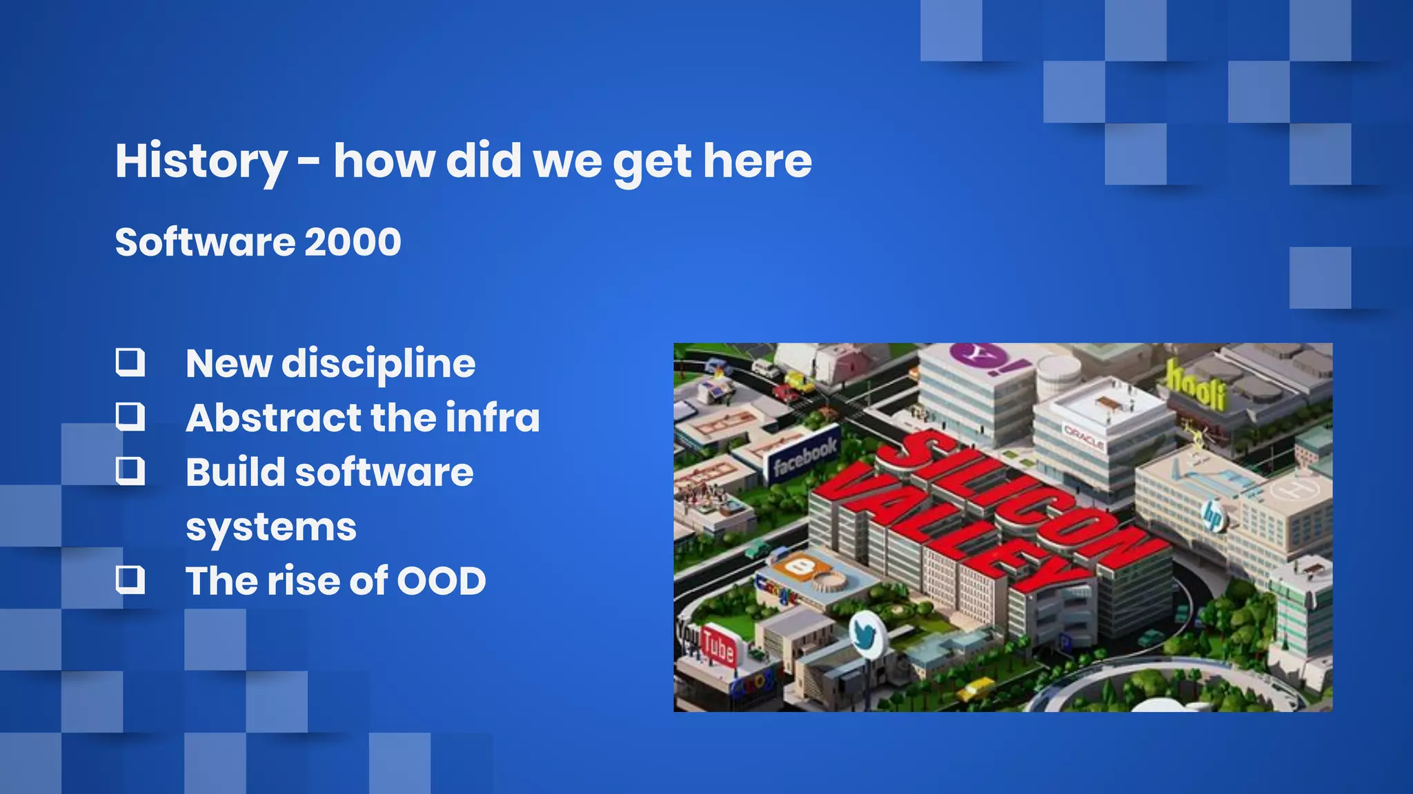 History - how did we get here
Software 2000
❑ New discipline
❑ Abstract the infra
❑ Build software
systems
❑ The rise of OOD
 