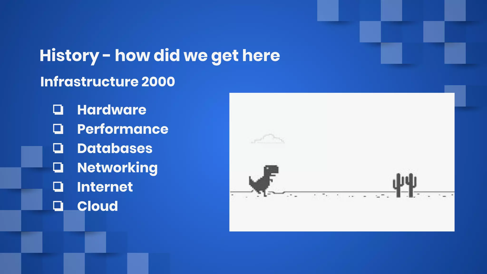 History - how did we get here
❏ Hardware
❏ Performance
❏ Databases
❏ Networking
❏ Internet
❏ Cloud
Infrastructure 2000
 