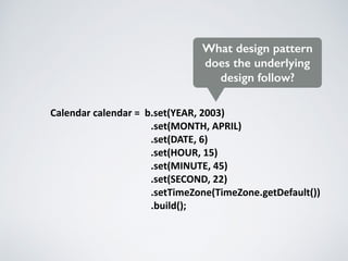 Calendar	calendar	=		b.set(YEAR,	2003)	
	 	 	 	 	 			 							.set(MONTH,	APRIL)	
	 	 	 	 	 	 							.set(DATE,	6)	
	 	 	 	 	 	 		.set(HOUR,	15)	
	 	 	 	 	 	 							.set(MINUTE,	45)	
	 	 	 	 	 	 		.set(SECOND,	22)	
	 	 	 	 	 	 							.setTimeZone(TimeZone.getDefault())	
	 	 	 	 	 	 												.build();
What design pattern
does the underlying
design follow?
 