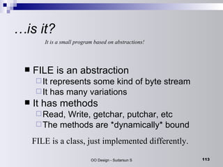 … is it? FILE is an abstraction It represents some kind of byte stream It has many variations It has methods Read, Write, getchar, putchar, etc The methods are *dynamically* bound It is a small program based on abstractions! FILE is a class, just implemented differently. 