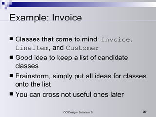 Example: Invoice Classes that come to mind:  Invoice ,  LineItem , and  Customer   Good idea to keep a list of candidate classes  Brainstorm, simply put all ideas for classes onto the list  You can cross not useful ones later  