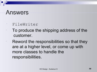 Answers FileWriter   To produce the shipping address of the   customer.  Reword the responsibilities so that they are at a higher level, or come up with more classes to handle the responsibilities.  