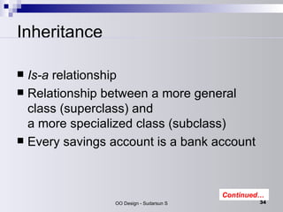 Inheritance Is-a  relationship  Relationship between a more general class (superclass) and a more specialized class (subclass)  Every savings account is a bank account  Continued… 