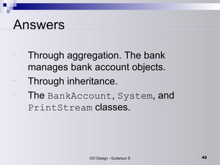 Answers Through aggregation. The bank manages bank account objects.  Through inheritance.  The  BankAccount ,  System , and  PrintStream  classes.  