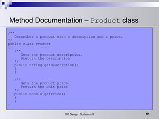 Method Documentation –  Product  class  /**   Describes a product with a description and a price. */ public class Product {   /**   Gets the product description.   @return the description   */   public String getDescription()   {   }   /**   Gets the product price.   @return the unit price   */   public double getPrice()   {   } } 