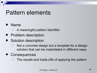Pattern elements Name A meaningful pattern identifier Problem description Solution description Not a concrete design but a template for a design solution that can be instantiated in different ways Consequences The results and trade-offs of applying the pattern 
