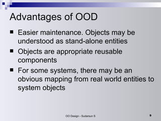 Advantages of OOD Easier maintenance. Objects may be  understood as stand-alone entities Objects are appropriate reusable components For some systems, there may be an obvious mapping from real world entities to system objects 