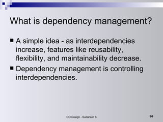 What is dependency management? A simple idea - as interdependencies increase, features like reusability, flexibility, and maintainability decrease. Dependency management is controlling interdependencies. 