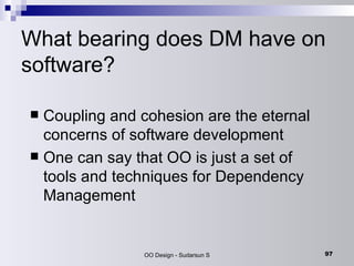 What bearing does DM have on software? Coupling and cohesion are the eternal concerns of software development One can say that OO is just a set of tools and techniques for Dependency Management 