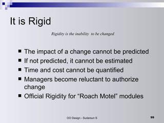 It is Rigid The impact of a change cannot be predicted If not predicted, it cannot be estimated Time and cost cannot be quantified Managers become reluctant to authorize change Official Rigidity for “Roach Motel” modules Rigidity is the inability  to be changed 