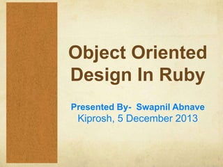 Object Oriented
Design In Ruby
Presented By- Swapnil Abnave

Kiprosh, 5 December 2013

 