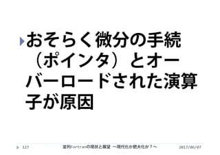 2017/06/07127
おそらく微分の手続
（ポインタ）とオー
バーロードされた演算
子が原因
並列Fortranの現状と展望 ∼現代化か肥大化か？∼
 