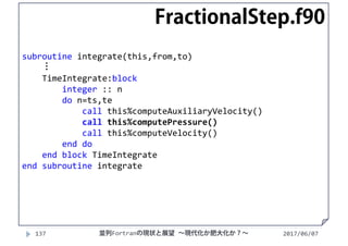 2017/06/07137 並列Fortranの現状と展望 ∼現代化か肥大化か？∼
subroutine integrate(this,from,to)
⋮
TimeIntegrate:block
integer :: n
do n=ts,te
call this%computeAuxiliaryVelocity()
call this%computePressure()
call this%computeVelocity()
end do
end block TimeIntegrate
end subroutine integrate
FractionalStep.f90
 