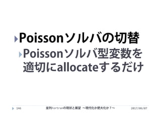 2017/06/07並列Fortranの現状と展望 ∼現代化か肥大化か？∼146
Poissonソルバの切替
Poissonソルバ型変数を
適切にallocateするだけ
 