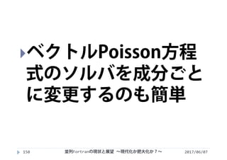 2017/06/07並列Fortranの現状と展望 ∼現代化か肥大化か？∼150
ベクトルPoisson方程
式のソルバを成分ごと
に変更するのも簡単
 