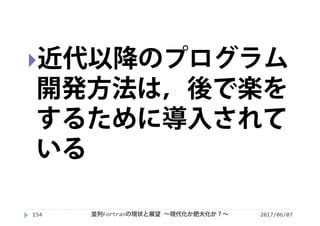 2017/06/07154
近代以降のプログラム
開発方法は，後で楽を
するために導入されて
いる
並列Fortranの現状と展望 ∼現代化か肥大化か？∼
 