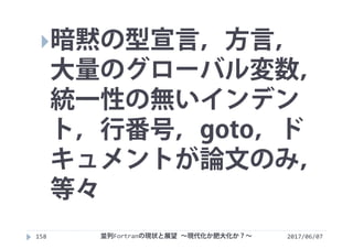 2017/06/07158
暗黙の型宣言，方言，
大量のグローバル変数，
統一性の無いインデン
ト，行番号，goto，ド
キュメントが論文のみ，
等々
並列Fortranの現状と展望 ∼現代化か肥大化か？∼
 