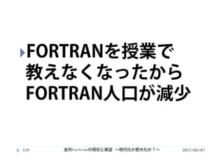 2017/06/07159
FORTRANを授業で
教えなくなったから
FORTRAN人口が減少
並列Fortranの現状と展望 ∼現代化か肥大化か？∼
 