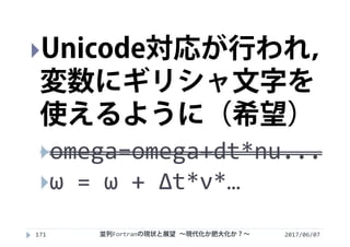 2017/06/07並列Fortranの現状と展望 ∼現代化か肥大化か？∼171
Unicode対応が行われ，
変数にギリシャ文字を
使えるように（希望）
omega=omega+dt*nu...
ω = ω + Δt*ν*…
 