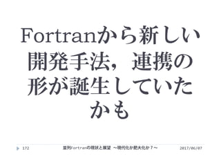Fortranから新しい
開発手法，連携の
形が誕生していた
かも
2017/06/07並列Fortranの現状と展望 ∼現代化か肥大化か？∼172
 