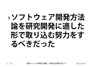 2017/06/07174
ソフトウェア開発方法
論を研究開発に適した
形で取り込む努力をす
るべきだった
並列Fortranの現状と展望 ∼現代化か肥大化か？∼
 