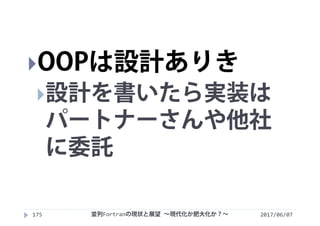 2017/06/07並列Fortranの現状と展望 ∼現代化か肥大化か？∼175
OOPは設計ありき
設計を書いたら実装は
パートナーさんや他社
に委託
 