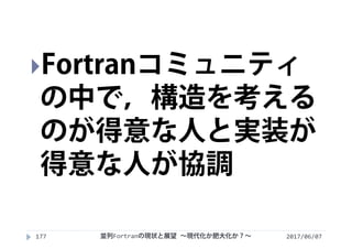 2017/06/07177
Fortranコミュニティ
の中で，構造を考える
のが得意な人と実装が
得意な人が協調
並列Fortranの現状と展望 ∼現代化か肥大化か？∼
 