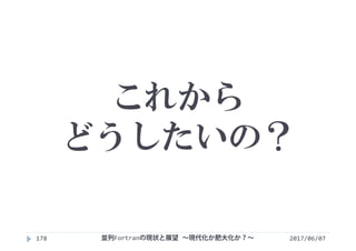 これから
どうしたいの？
2017/06/07178 並列Fortranの現状と展望 ∼現代化か肥大化か？∼
 