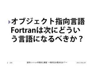 2017/06/07186
オブジェクト指向言語
Fortranは次にどうい
う言語になるべきか？
並列Fortranの現状と展望 ∼現代化か肥大化か？∼
 