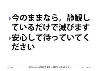 2017/06/07190
今のままなら，静観し
ているだけで滅びます
安心して待っていてく
ださい
並列Fortranの現状と展望 ∼現代化か肥大化か？∼
 