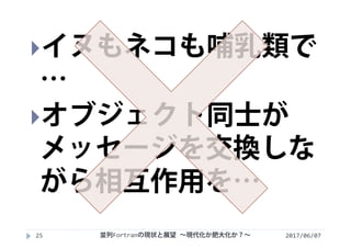 2017/06/0725
イヌもネコも哺乳類で
…
オブジェクト同士が
メッセージを交換しな
がら相互作用を…
並列Fortranの現状と展望 ∼現代化か肥大化か？∼
 