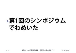 2017/06/073
第1回のシンポジウム
でわめいた
並列Fortranの現状と展望 ∼現代化か肥大化か？∼
 