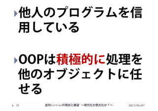 2017/06/0735
他人のプログラムを信
用している
OOPは積極的に処理を
他のオブジェクトに任
せる
並列Fortranの現状と展望 ∼現代化か肥大化か？∼
 