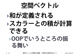2017/06/0743
和が定義される
スカラーとの積が計算
できる
OOPでいうところの振
る舞い
空間ベクトル
並列Fortranの現状と展望 ∼現代化か肥大化か？∼
 