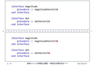 2017/06/0747
interface magnitude
procedure :: magnitudeVector2d
end interface
interface dot
procedure :: dotVector2d
end interface
interface magnitude
procedure :: magnitudeVector3d
end interface
interface dot
procedure :: dotVector3d
end interface
並列Fortranの現状と展望 ∼現代化か肥大化か？∼
 