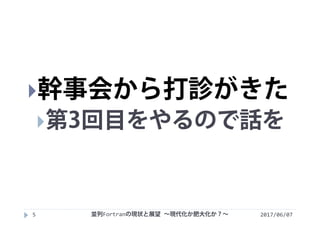 2017/06/075
幹事会から打診がきた
第3回目をやるので話を
並列Fortranの現状と展望 ∼現代化か肥大化か？∼
 