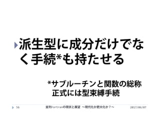 2017/06/0756
派生型に成分だけでな
く手続*も持たせる
*サブルーチンと関数の総称
正式には型束縛手続
並列Fortranの現状と展望 ∼現代化か肥大化か？∼
 