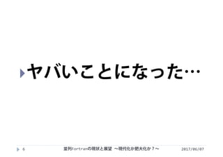 2017/06/076
ヤバいことになった…
並列Fortranの現状と展望 ∼現代化か肥大化か？∼
 