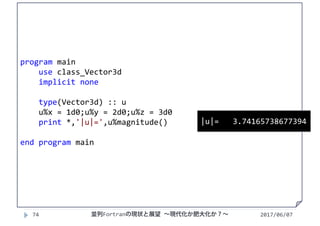 2017/06/0774
program main
use class_Vector3d
implicit none
type(Vector3d) :: u
u%x = 1d0;u%y = 2d0;u%z = 3d0
print *,'|u|=',u%magnitude()
end program main
|u|=   3.74165738677394
並列Fortranの現状と展望 ∼現代化か肥大化か？∼
 