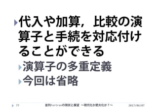 2017/06/0777
代入や加算，比較の演
算子と手続を対応付け
ることができる
演算子の多重定義
今回は省略
並列Fortranの現状と展望 ∼現代化か肥大化か？∼
 
