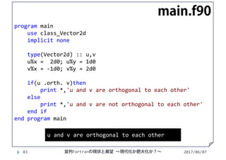 2017/06/0783
program main
use class_Vector2d
implicit none
type(Vector2d) :: u,v
u%x =  2d0; u%y = 1d0
v%x = ‐1d0; v%y = 2d0
if(u .orth. v)then
print *,'u and v are orthogonal to each other'
else
print *,'u and v are not orthogonal to each other'
end if
end program main
main.f90
u and v are orthogonal to each other
並列Fortranの現状と展望 ∼現代化か肥大化か？∼
 