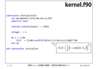 2017/06/0796
subroutine initialize(f)
use parameters,only:Nx,dx,Lx,PI2
implicit none
real(8),intent(inout) :: f(Nx)
integer :: i
do i = 1,Nx
f(i)  = ((1d0‐cos(PI2*dble(i‐1)*dx/Lx))/2d0)**10
end do
end subroutine initialize
kernel.f90
    
10
/2cos1
2
1






 xLxxf 
並列Fortranの現状と展望 ∼現代化か肥大化か？∼
 