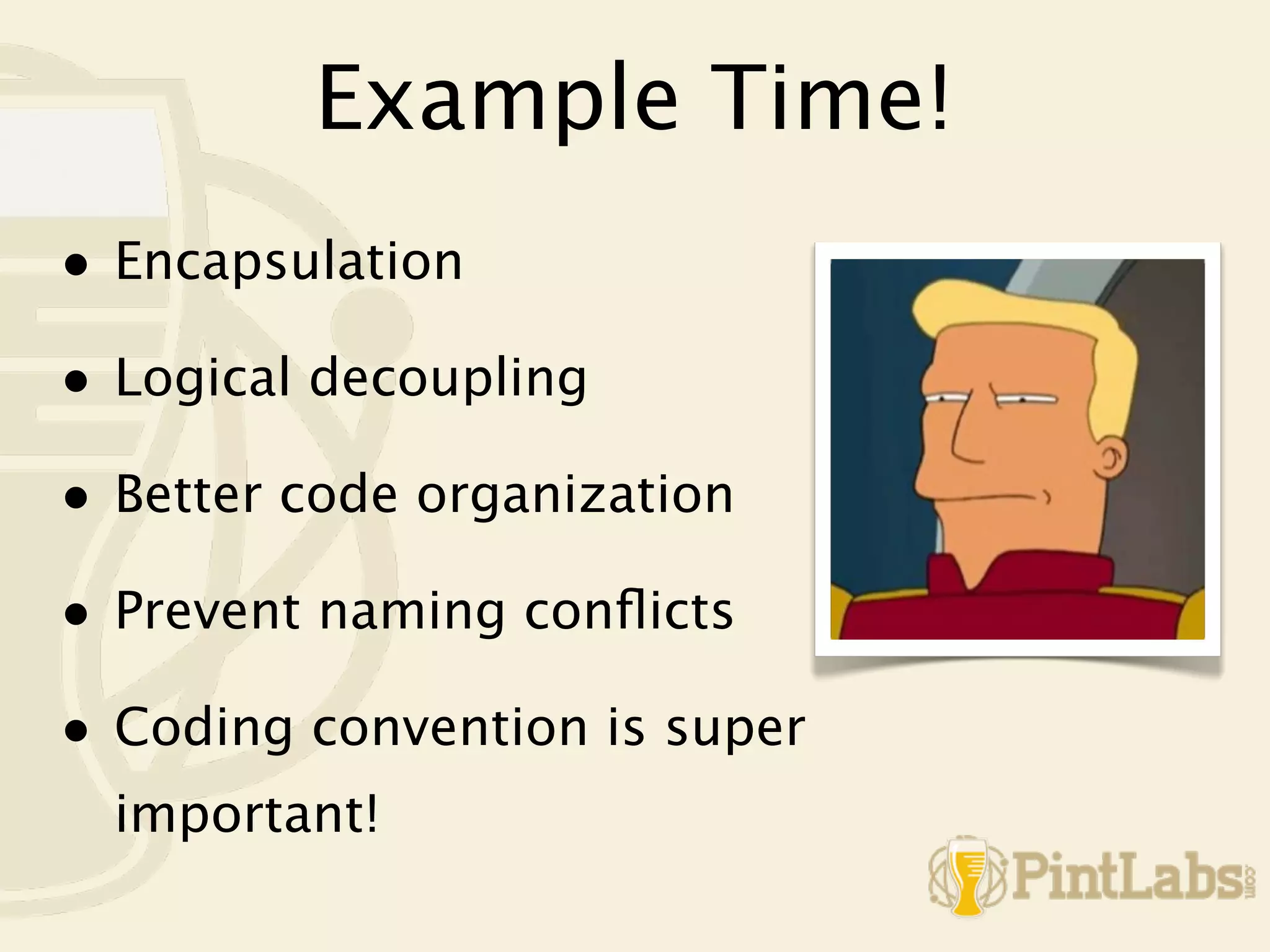 Example Time!
• Encapsulation
• Logical decoupling
• Better code organization
• Prevent naming conﬂicts
• Coding convention is super
  important!
 