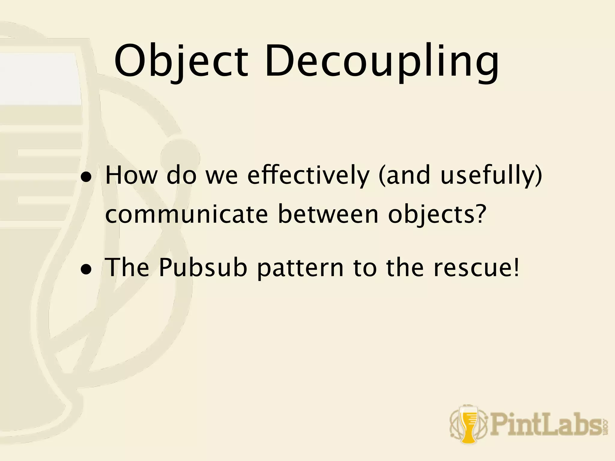 Object Decoupling

• How do we effectively (and usefully)
  communicate between objects?

• The Pubsub pattern to the rescue!
 
