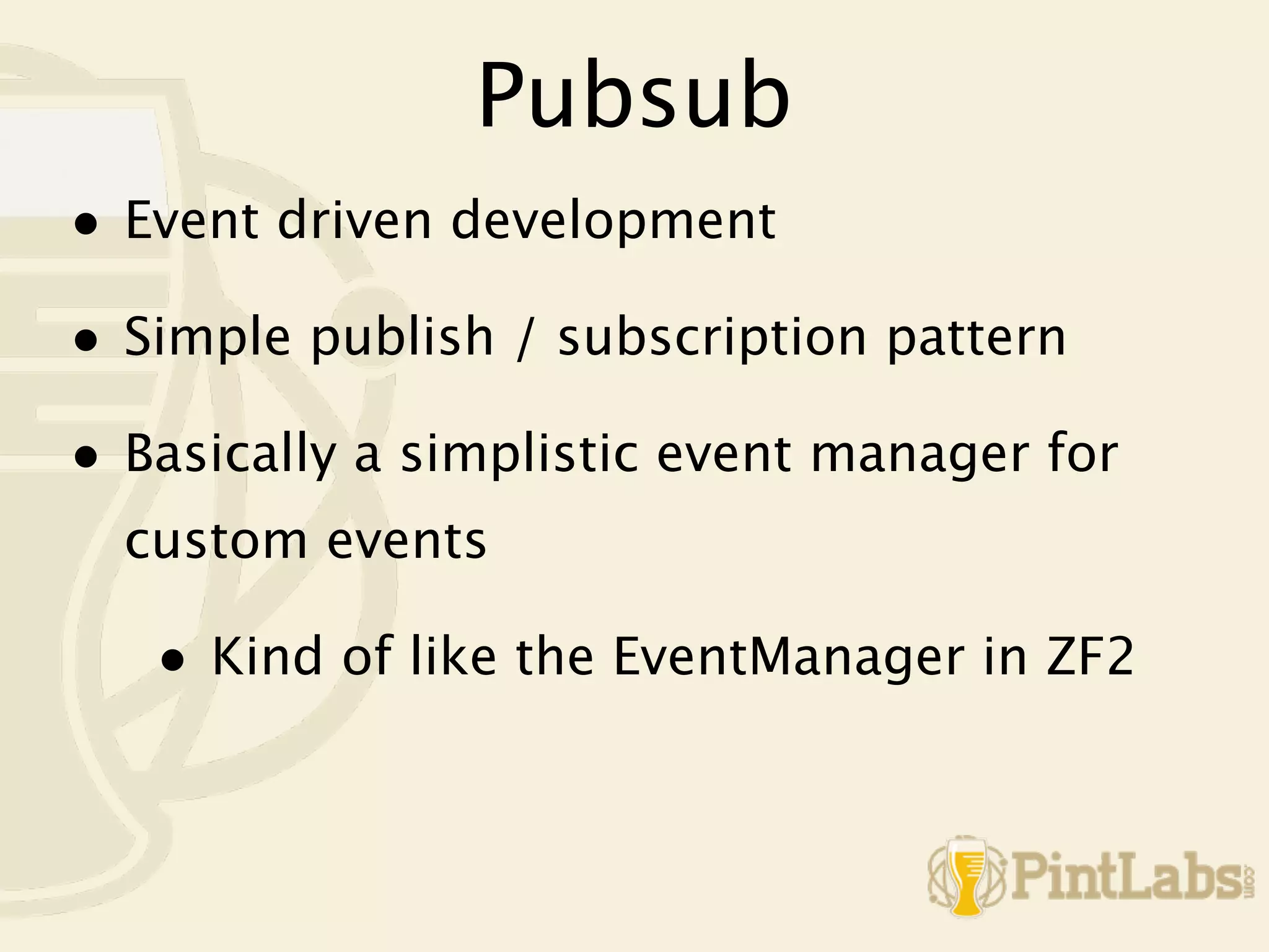 Pubsub
• Event driven development
• Simple publish / subscription pattern
• Basically a simplistic event manager for
  custom events

   • Kind of like the EventManager in ZF2
 