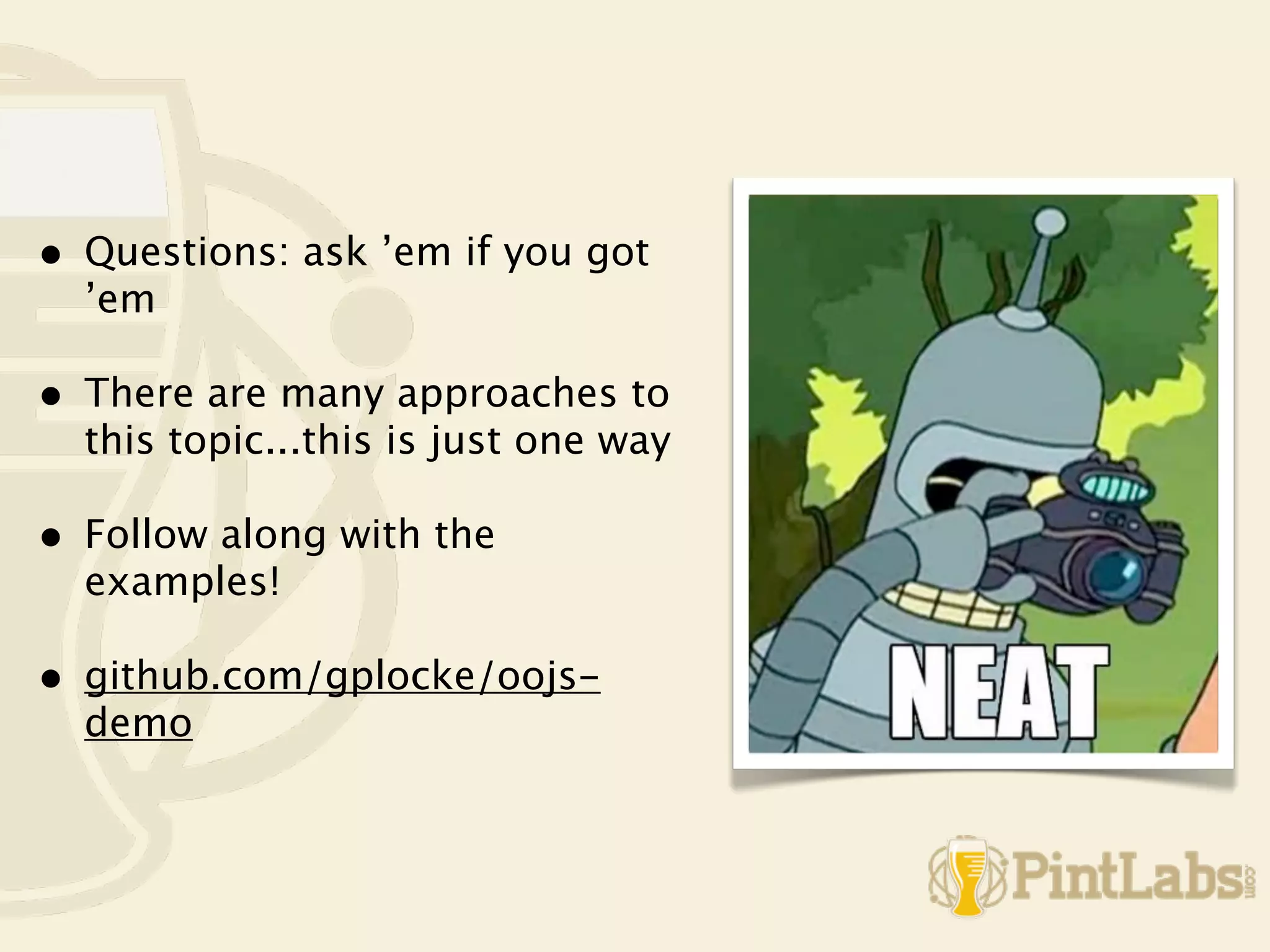 •   Questions: ask ’em if you got
    ’em

•   There are many approaches to
    this topic...this is just one way

•   Follow along with the
    examples!

•   github.com/gplocke/oojs-
    demo
 