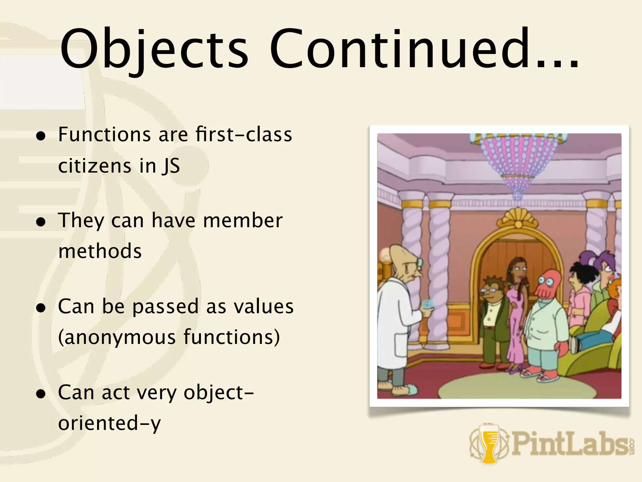 Objects Continued...
•   Functions are ﬁrst-class
    citizens in JS

•   They can have member
    methods

•   Can be passed as values
    (anonymous functions)

•   Can act very object-
    oriented-y
 